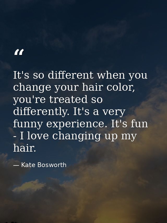 It's so different when you change your hair color, you're treated so differently. It's a very funny experience. It's fun — Kate Bosworth