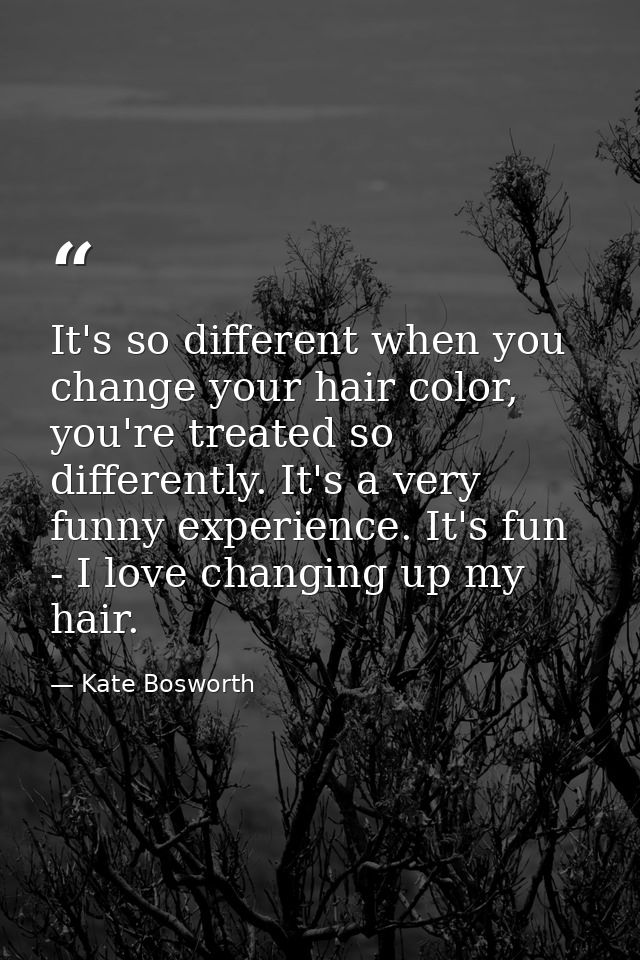 It's so different when you change your hair color, you're treated so differently. It's a very funny experience. It's fun — Kate Bosworth