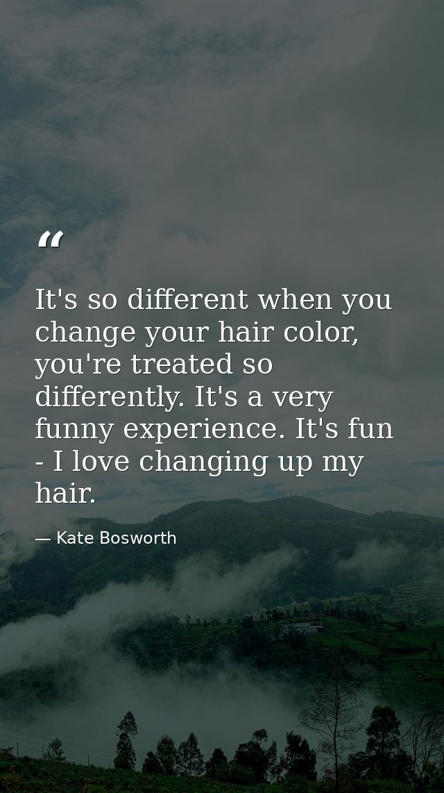 It's so different when you change your hair color, you're treated so differently. It's a very funny experience. It's fun — Kate Bosworth