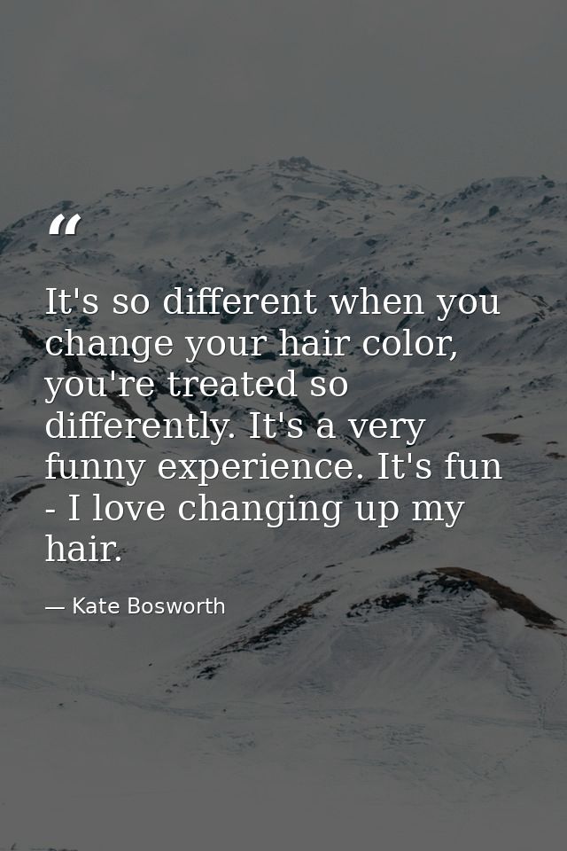 It's so different when you change your hair color, you're treated so differently. It's a very funny experience. It's fun — Kate Bosworth