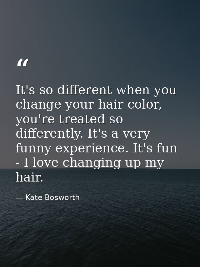 It's so different when you change your hair color, you're treated so differently. It's a very funny experience. It's fun — Kate Bosworth