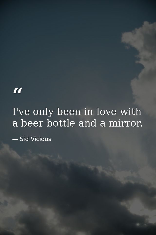 I've only been in love with a beer bottle and a mirror. — Sid Vicious