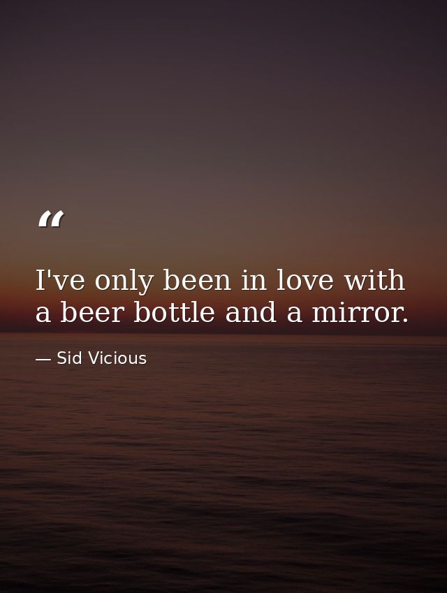 I've only been in love with a beer bottle and a mirror. — Sid Vicious