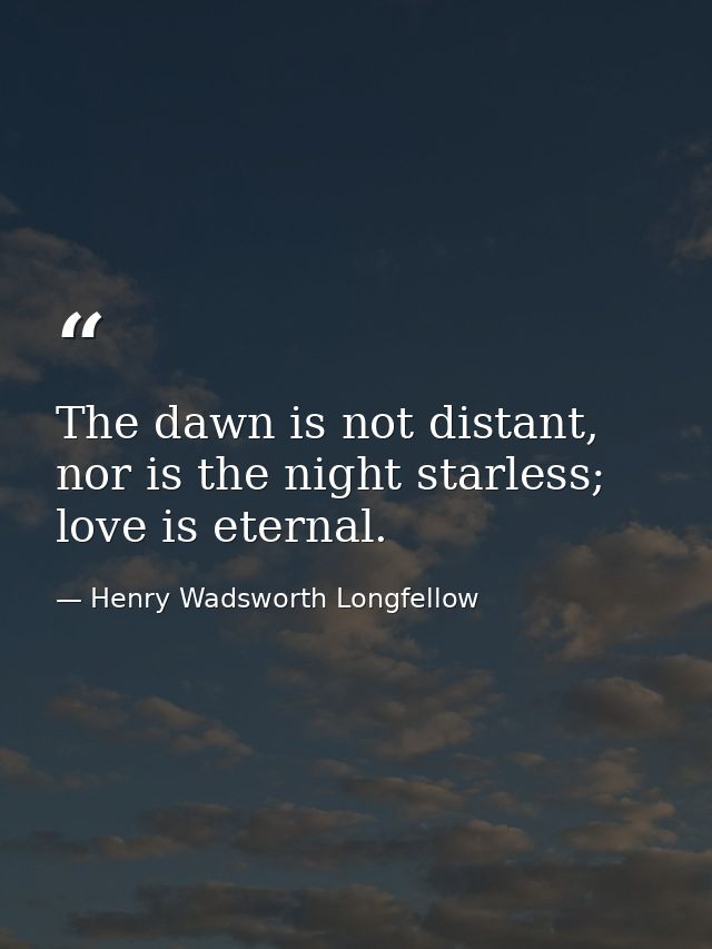 The dawn is not distant, nor is the night starless; love is eternal. — Henry Wadsworth Longfellow