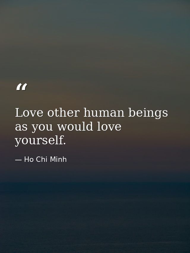 Love other human beings as you would love yourself. — Ho Chi Minh