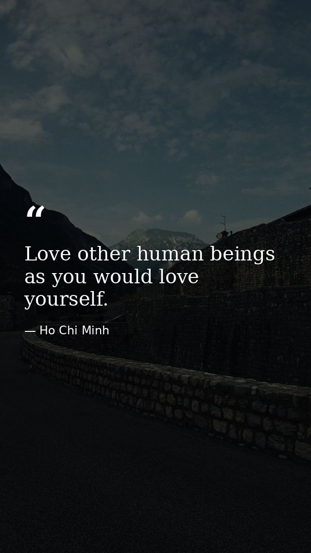 Love other human beings as you would love yourself. — Ho Chi Minh