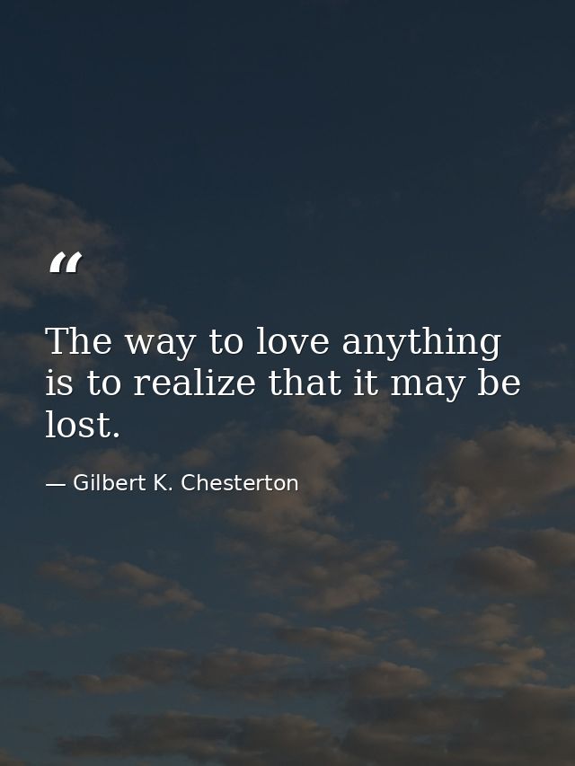 The way to love anything is to realize that it may be lost. — Gilbert K. Chesterton