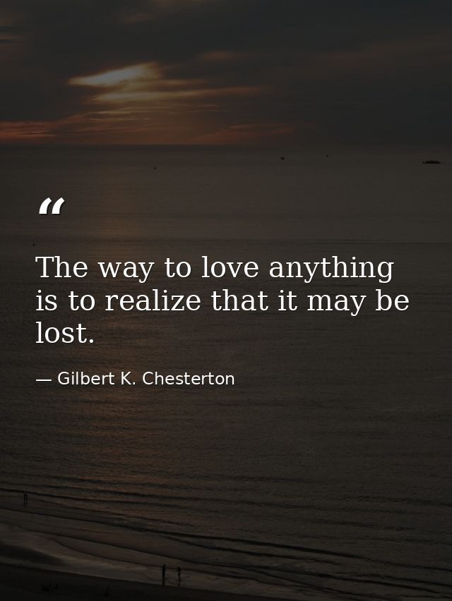 The way to love anything is to realize that it may be lost. — Gilbert K. Chesterton