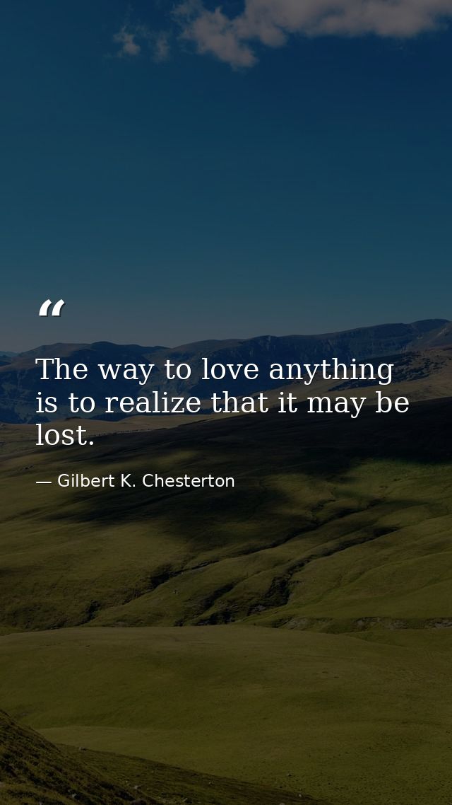 The way to love anything is to realize that it may be lost. — Gilbert K. Chesterton