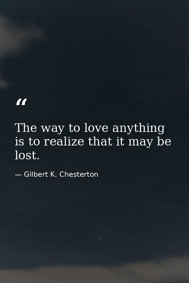The way to love anything is to realize that it may be lost. — Gilbert K. Chesterton