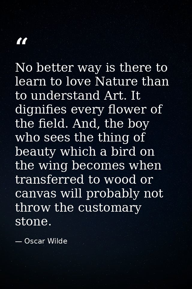 No better way is there to learn to love Nature than to understand Art. It dignifies every flower of the field. And, the  — Oscar Wilde