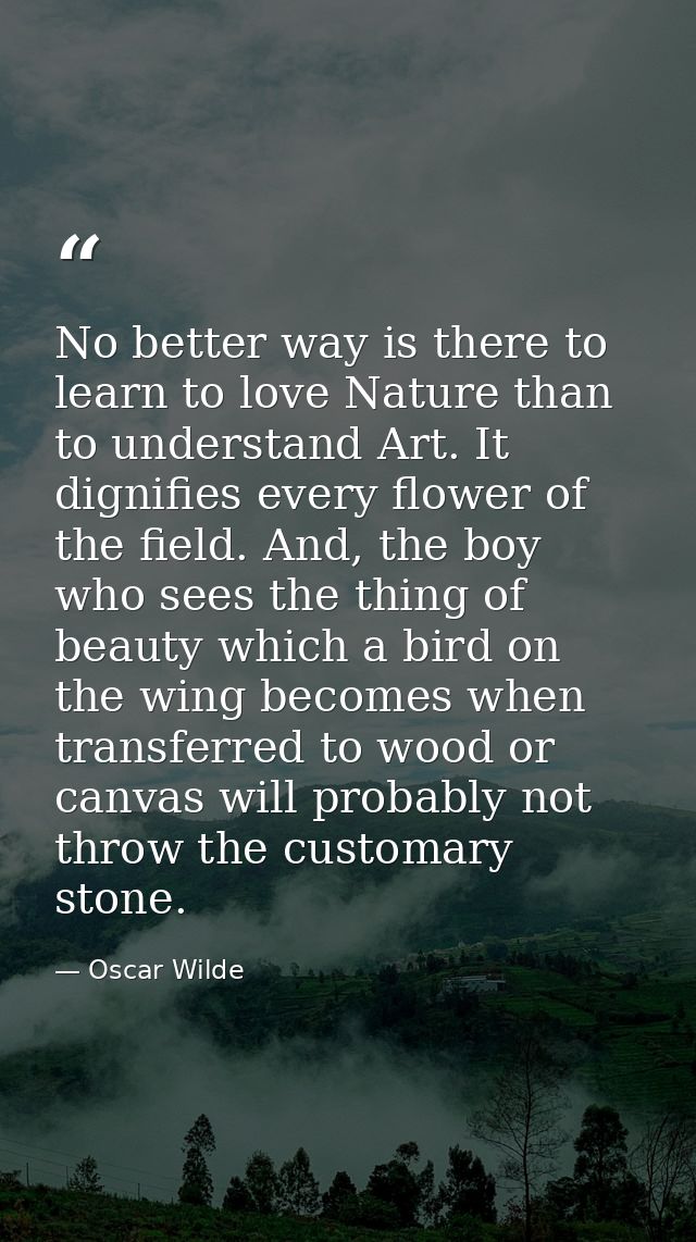 No better way is there to learn to love Nature than to understand Art. It dignifies every flower of the field. And, the  — Oscar Wilde