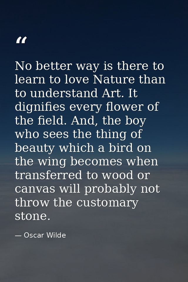No better way is there to learn to love Nature than to understand Art. It dignifies every flower of the field. And, the  — Oscar Wilde
