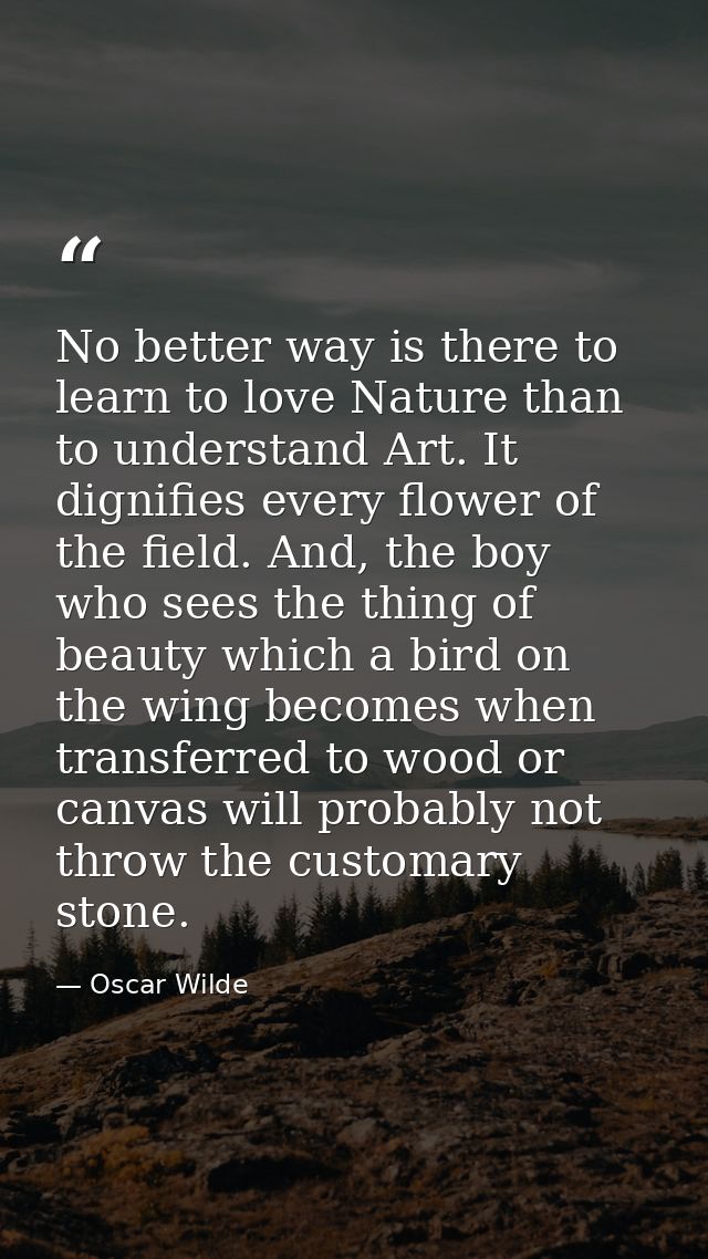 No better way is there to learn to love Nature than to understand Art. It dignifies every flower of the field. And, the  — Oscar Wilde