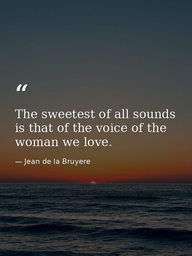 The sweetest of all sounds is that of the voice of the woman we love. — Jean de la Bruyere