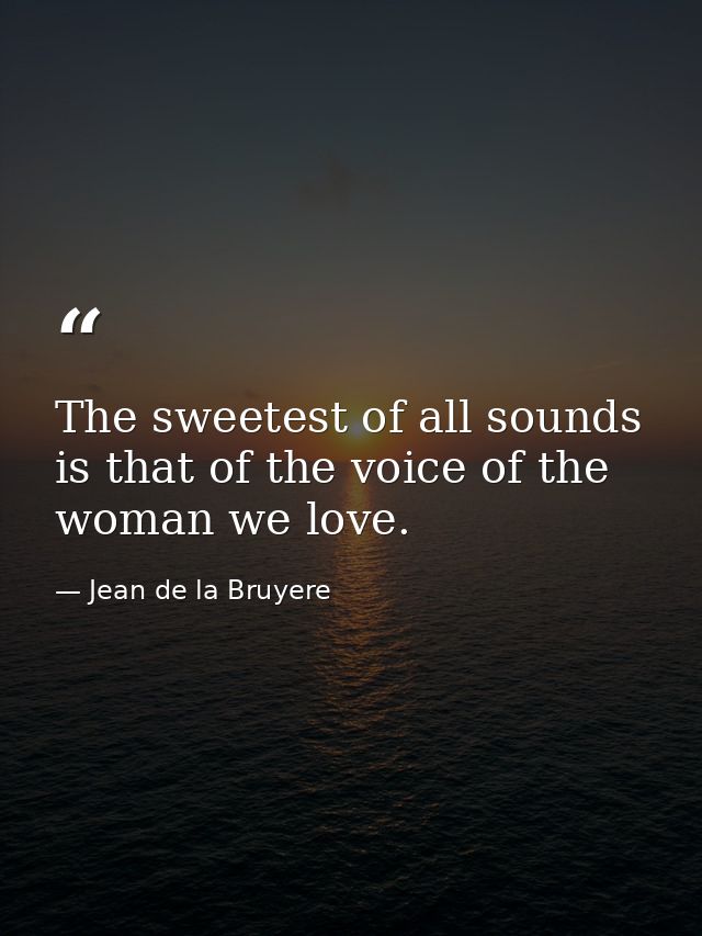 The sweetest of all sounds is that of the voice of the woman we love. — Jean de la Bruyere