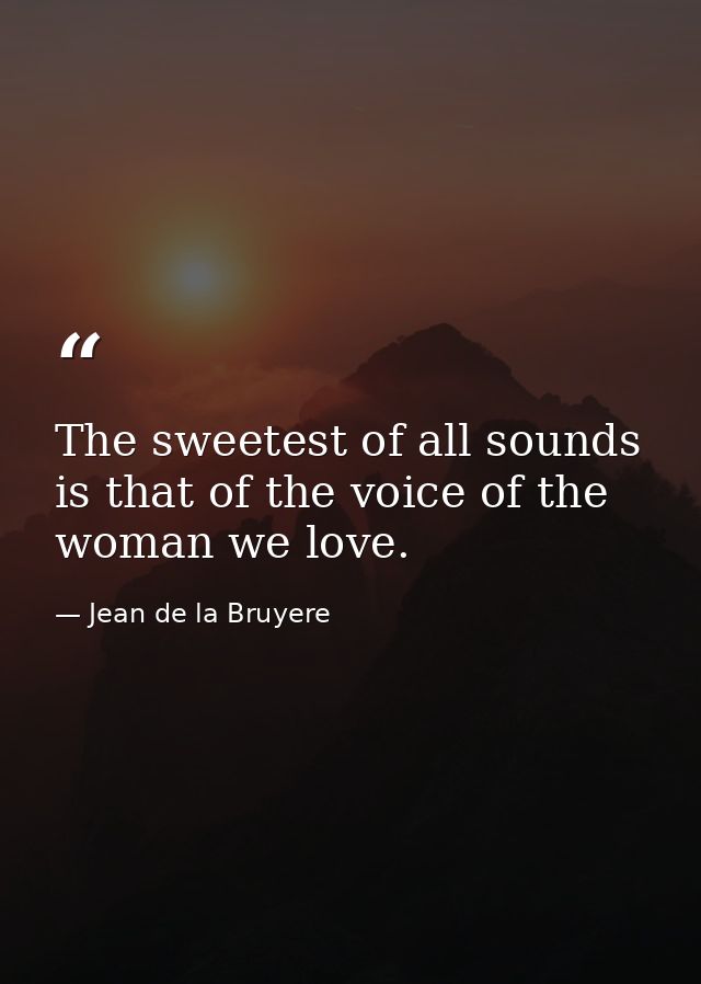 The sweetest of all sounds is that of the voice of the woman we love. — Jean de la Bruyere