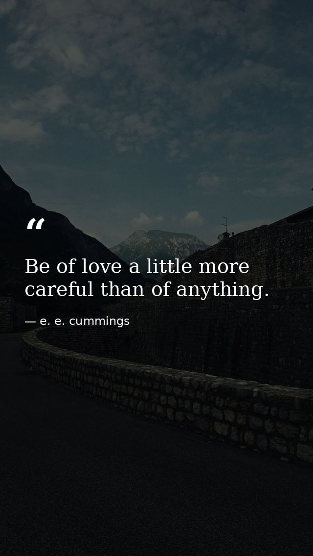 Be of love a little more careful than of anything. — e. e. cummings