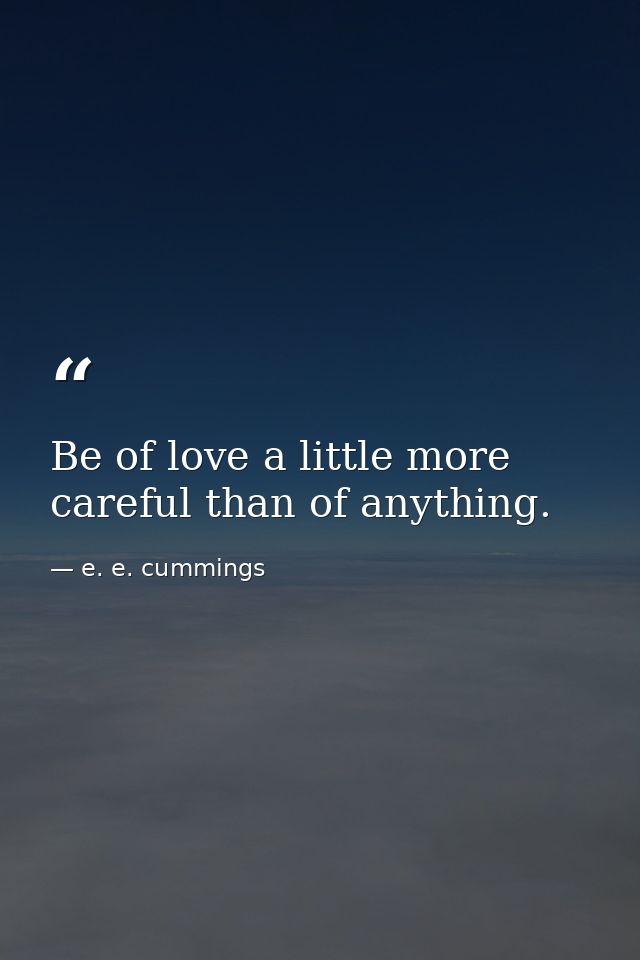 Be of love a little more careful than of anything. — e. e. cummings