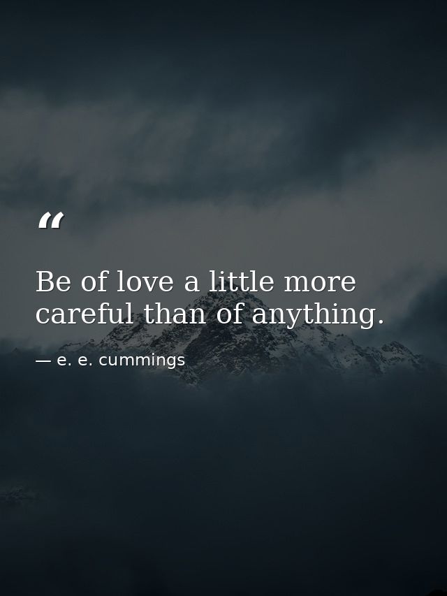 Be of love a little more careful than of anything. — e. e. cummings