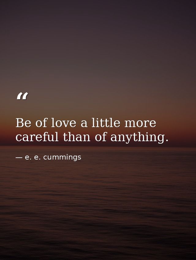 Be of love a little more careful than of anything. — e. e. cummings