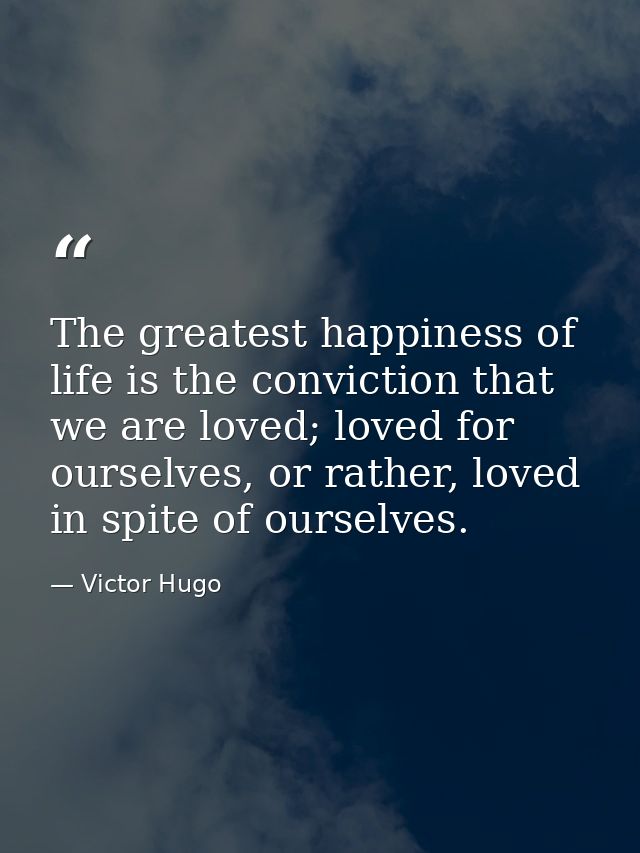 The greatest happiness of life is the conviction that we are loved; loved for ourselves, or rather, loved in spite of ou — Victor Hugo