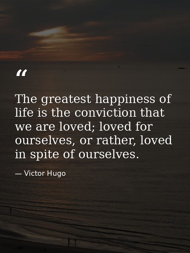 The greatest happiness of life is the conviction that we are loved; loved for ourselves, or rather, loved in spite of ou — Victor Hugo