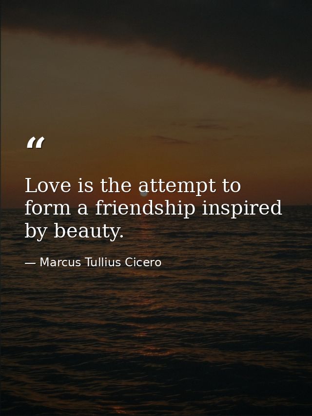 Love is the attempt to form a friendship inspired by beauty. — Marcus Tullius Cicero