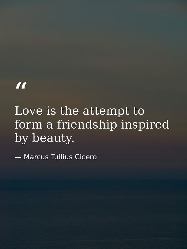 Love is the attempt to form a friendship inspired by beauty. — Marcus Tullius Cicero