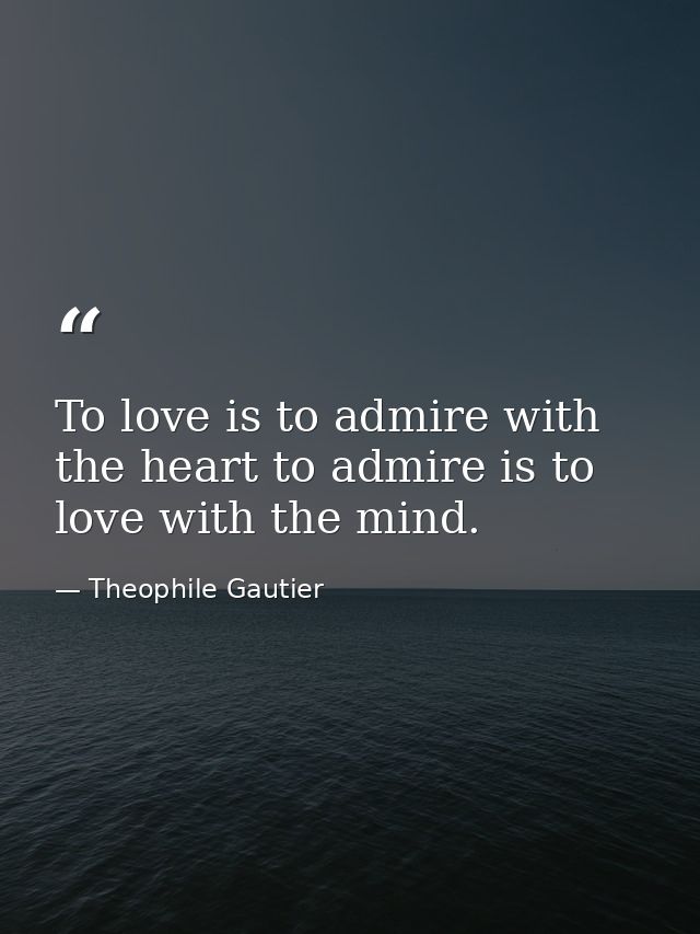 To love is to admire with the heart to admire is to love with the mind. — Theophile Gautier