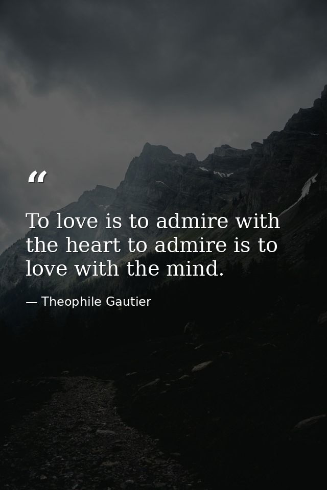 To love is to admire with the heart to admire is to love with the mind. — Theophile Gautier