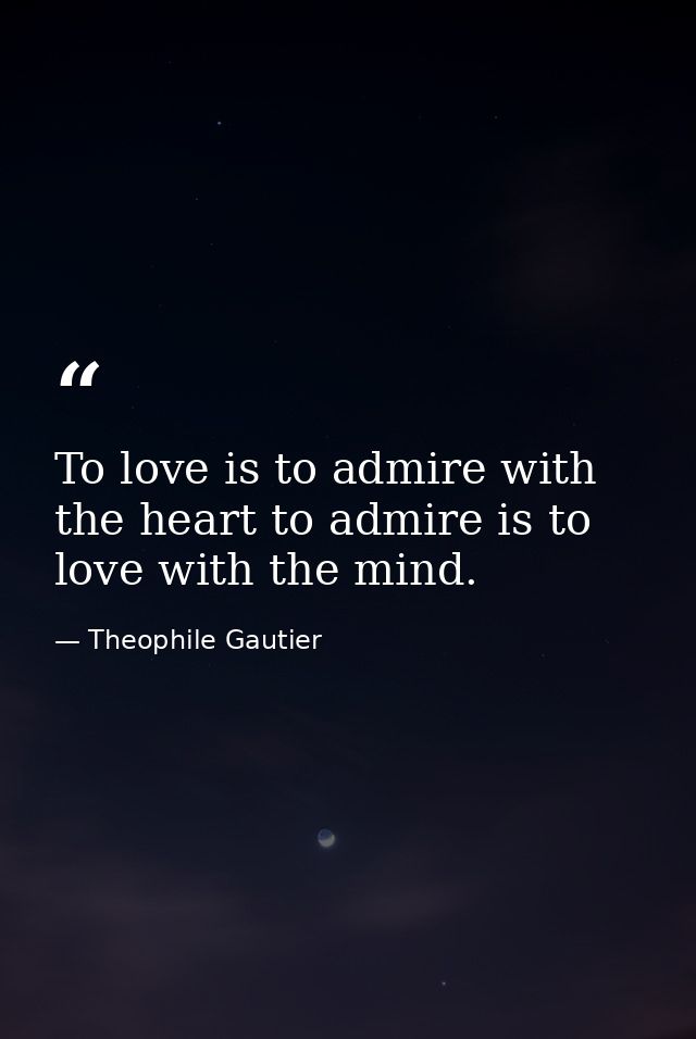 To love is to admire with the heart to admire is to love with the mind. — Theophile Gautier