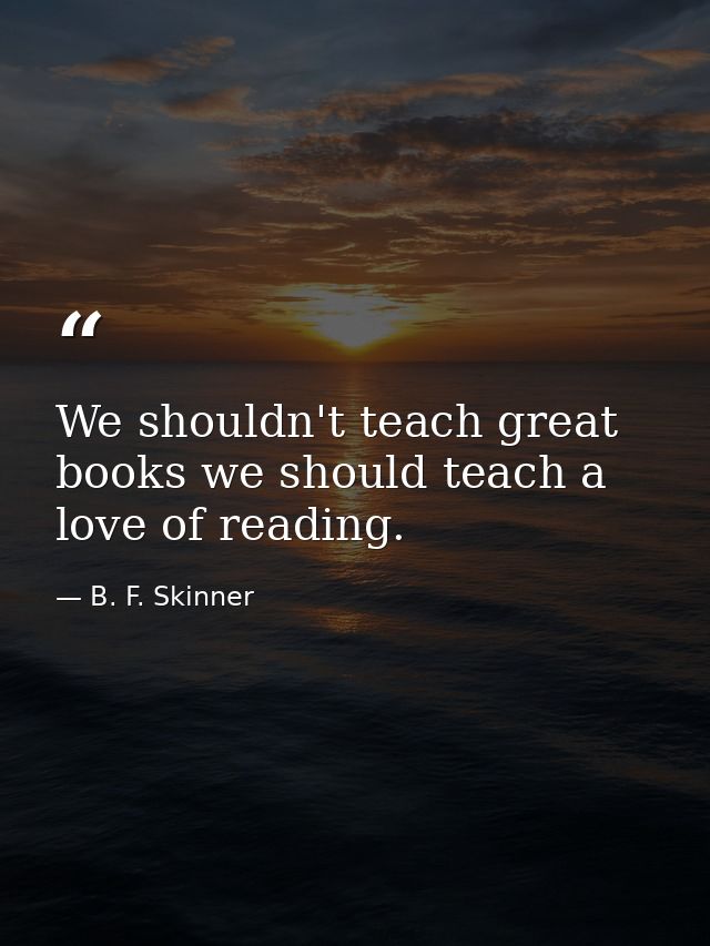 We shouldn't teach great books we should teach a love of reading. — B. F. Skinner