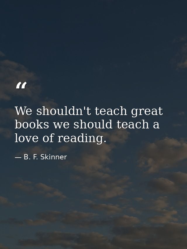 We shouldn't teach great books we should teach a love of reading. — B. F. Skinner