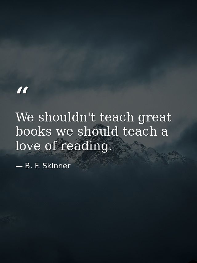 We shouldn't teach great books we should teach a love of reading. — B. F. Skinner