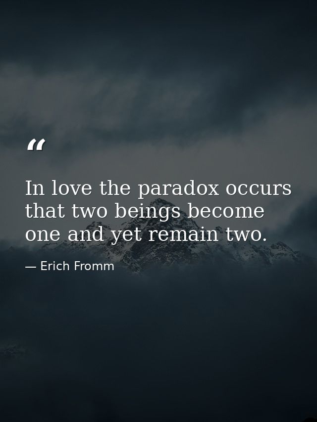 In love the paradox occurs that two beings become one and yet remain two. — Erich Fromm