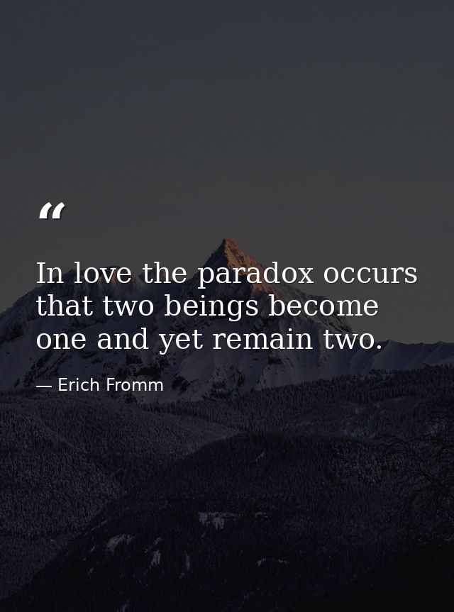 In love the paradox occurs that two beings become one and yet remain two. — Erich Fromm