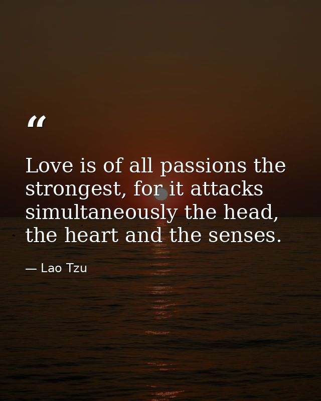 Love is of all passions the strongest, for it attacks simultaneously the head, the heart and the senses. — Lao Tzu