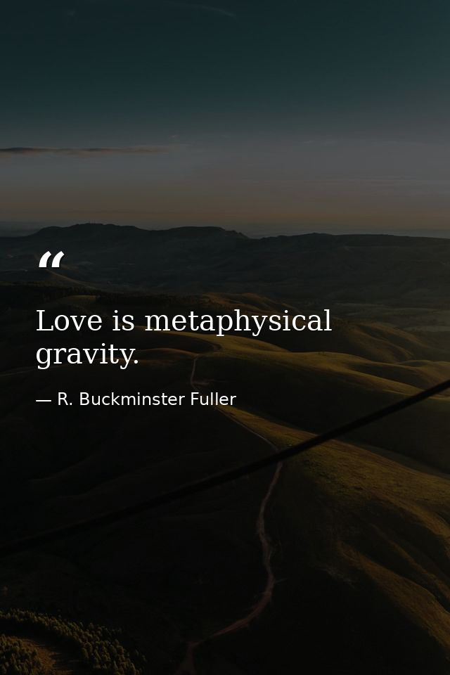 Love is metaphysical gravity. — R. Buckminster Fuller