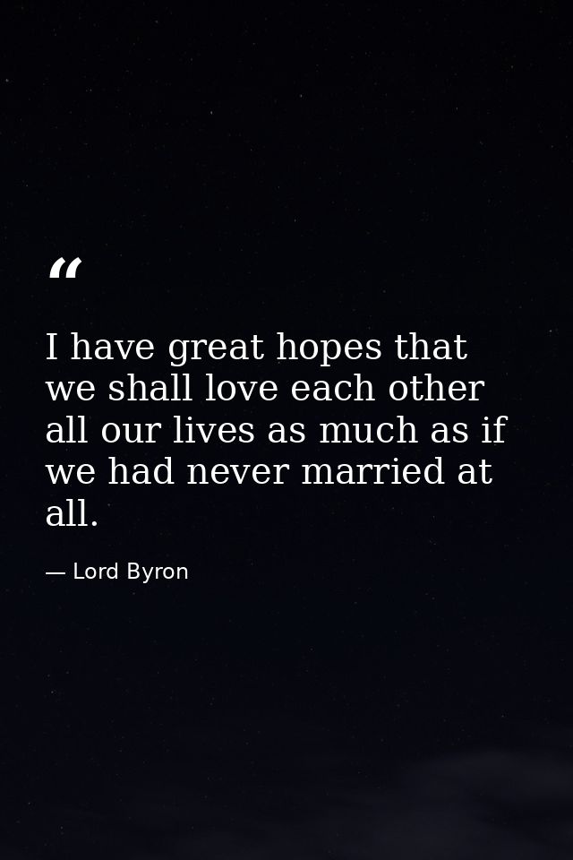 I have great hopes that we shall love each other all our lives as much as if we had never married at all. — Lord Byron