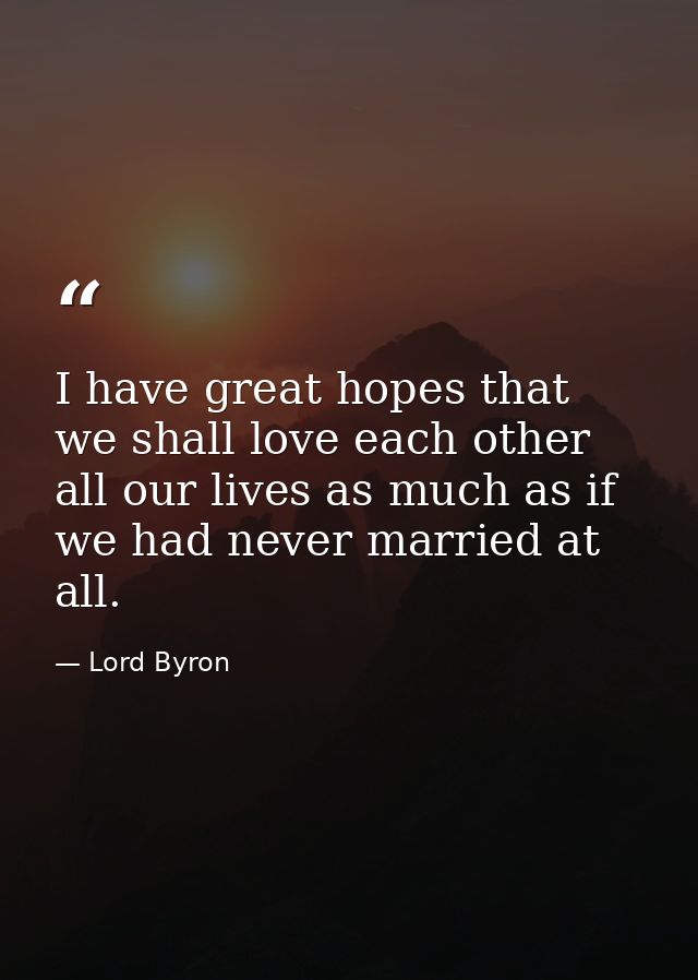 I have great hopes that we shall love each other all our lives as much as if we had never married at all. — Lord Byron