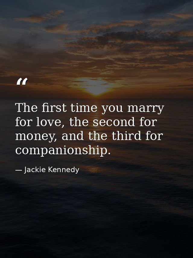 The first time you marry for love, the second for money, and the third for companionship. — Jackie Kennedy