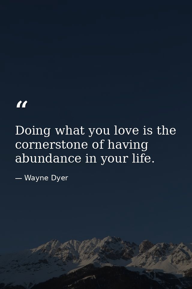 Doing what you love is the cornerstone of having abundance in your life. — Wayne Dyer