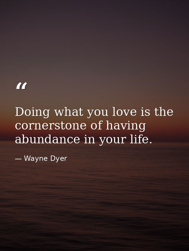 Doing what you love is the cornerstone of having abundance in your life. — Wayne Dyer