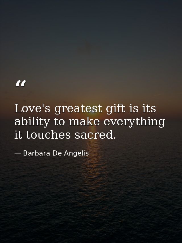 Love's greatest gift is its ability to make everything it touches sacred. — Barbara De Angelis