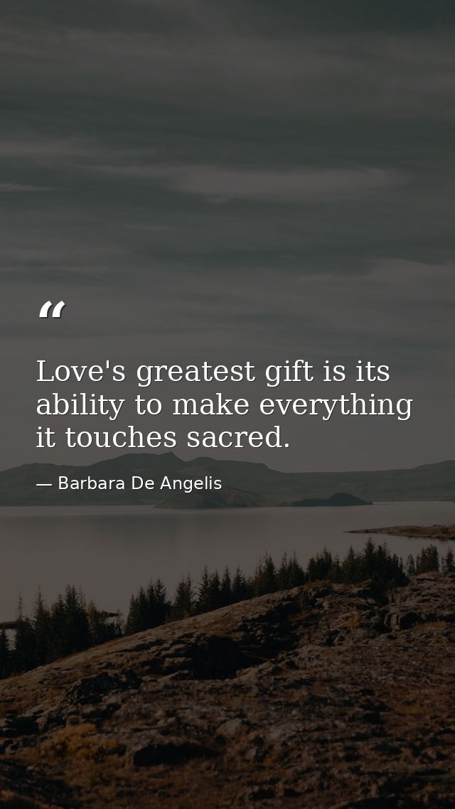Love's greatest gift is its ability to make everything it touches sacred. — Barbara De Angelis