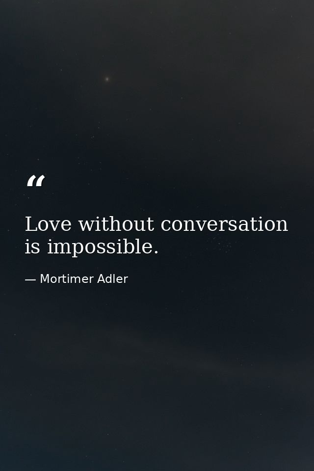 Love without conversation is impossible. — Mortimer Adler