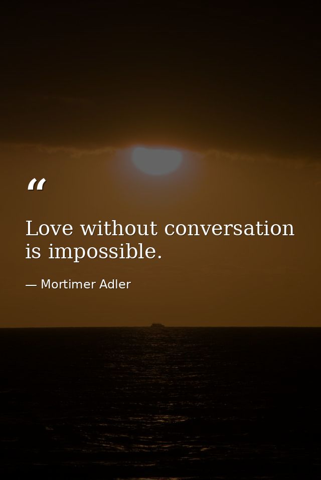 Love without conversation is impossible. — Mortimer Adler