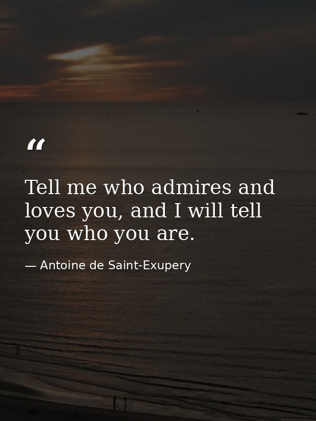 Tell me who admires and loves you, and I will tell you who you are. — Antoine de Saint-Exupery