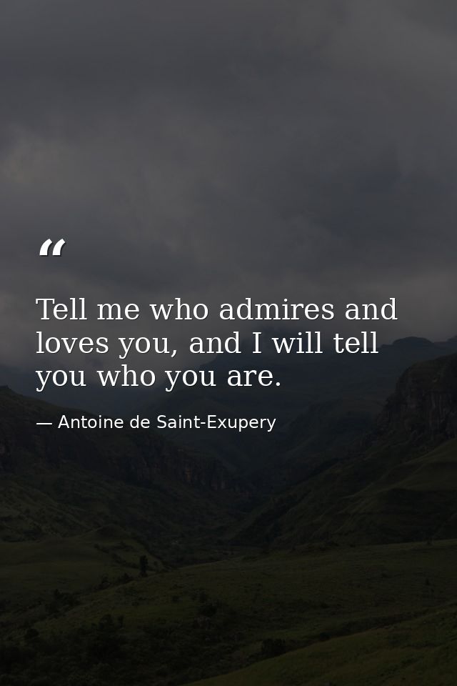 Tell me who admires and loves you, and I will tell you who you are. — Antoine de Saint-Exupery